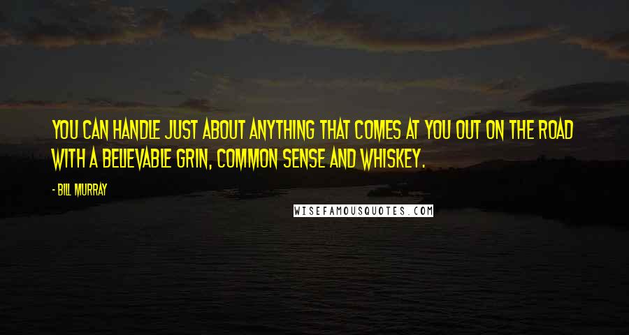 Bill Murray Quotes: You can handle just about anything that comes at you out on the road with a believable grin, common sense and whiskey.