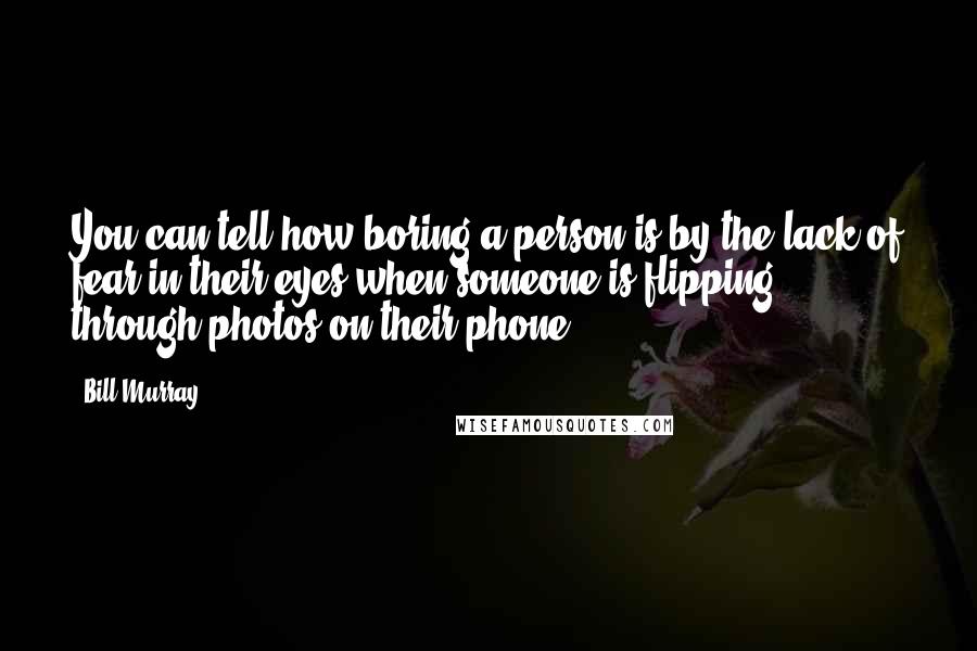 Bill Murray Quotes: You can tell how boring a person is by the lack of fear in their eyes when someone is flipping through photos on their phone.