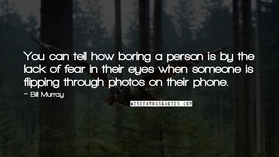 Bill Murray Quotes: You can tell how boring a person is by the lack of fear in their eyes when someone is flipping through photos on their phone.