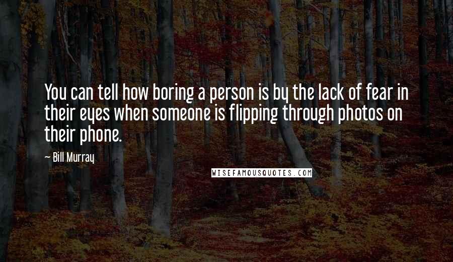 Bill Murray Quotes: You can tell how boring a person is by the lack of fear in their eyes when someone is flipping through photos on their phone.