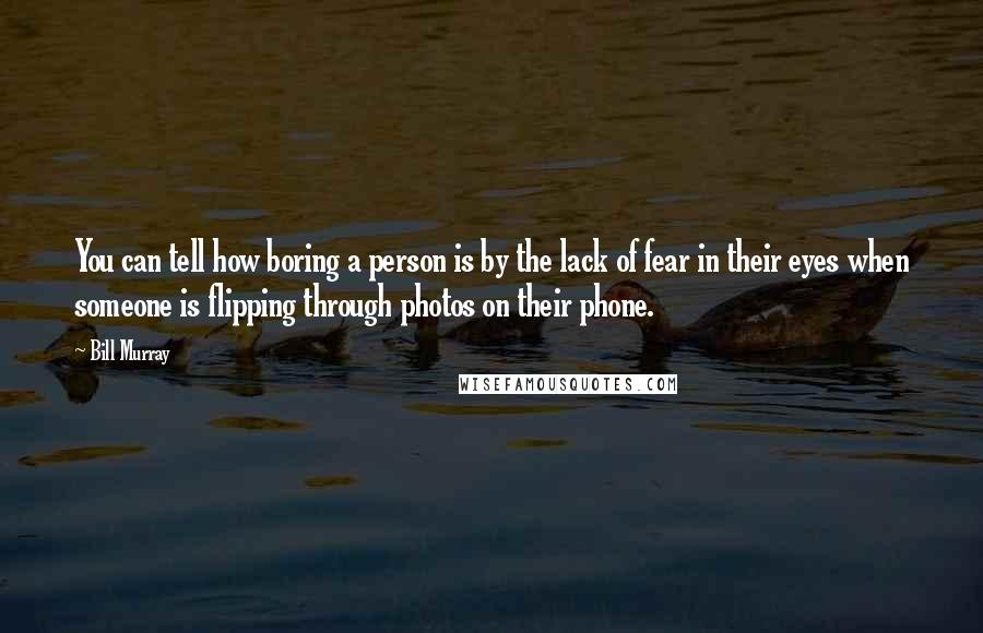 Bill Murray Quotes: You can tell how boring a person is by the lack of fear in their eyes when someone is flipping through photos on their phone.
