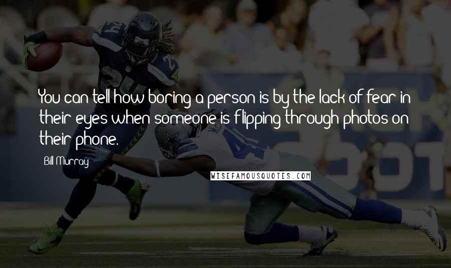 Bill Murray Quotes: You can tell how boring a person is by the lack of fear in their eyes when someone is flipping through photos on their phone.