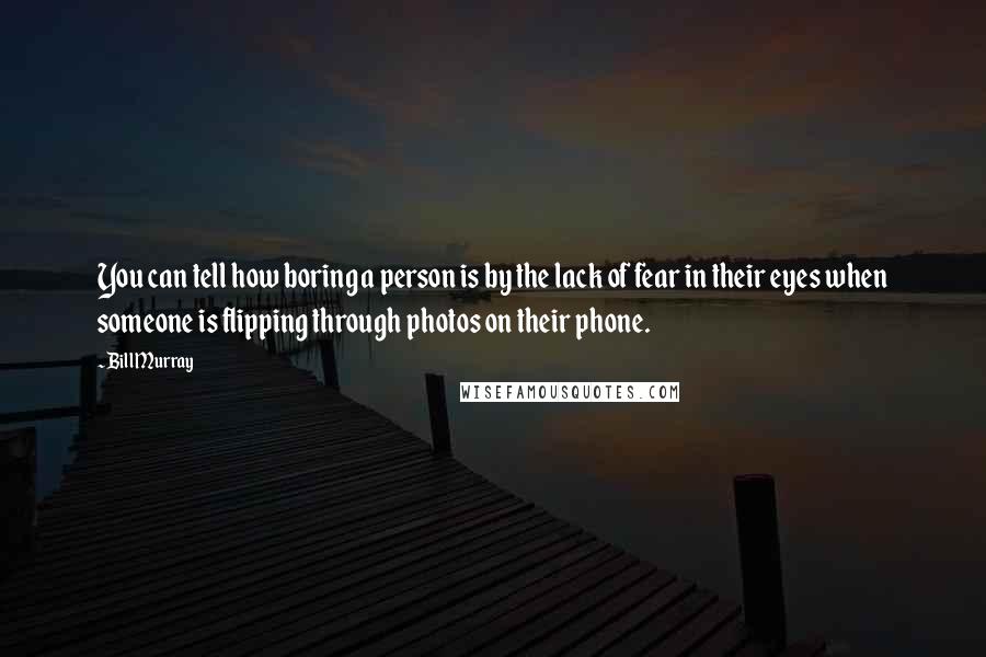 Bill Murray Quotes: You can tell how boring a person is by the lack of fear in their eyes when someone is flipping through photos on their phone.