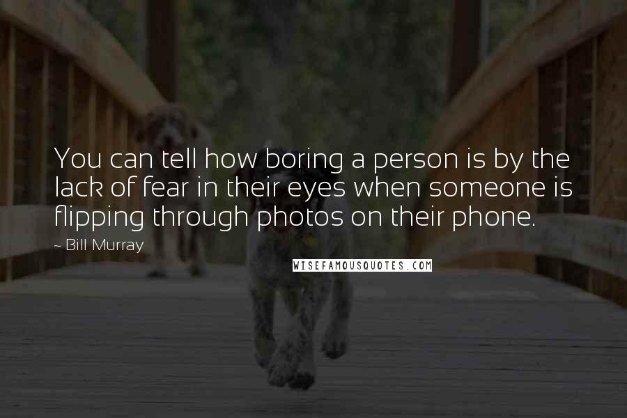 Bill Murray Quotes: You can tell how boring a person is by the lack of fear in their eyes when someone is flipping through photos on their phone.