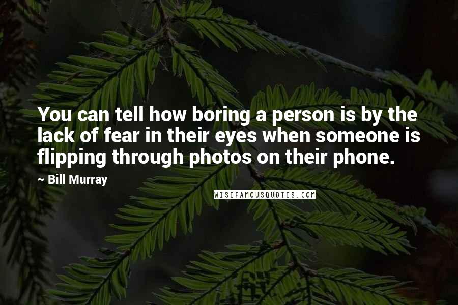 Bill Murray Quotes: You can tell how boring a person is by the lack of fear in their eyes when someone is flipping through photos on their phone.