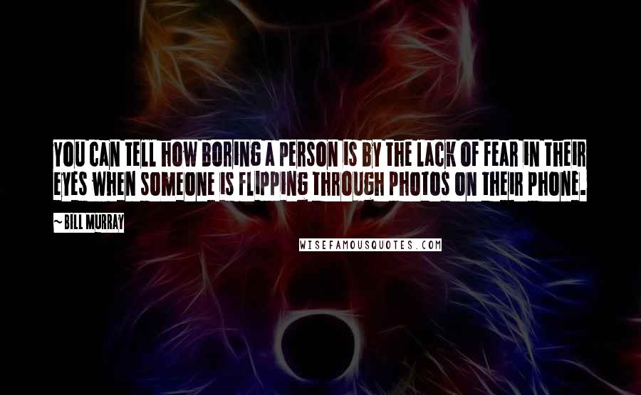 Bill Murray Quotes: You can tell how boring a person is by the lack of fear in their eyes when someone is flipping through photos on their phone.