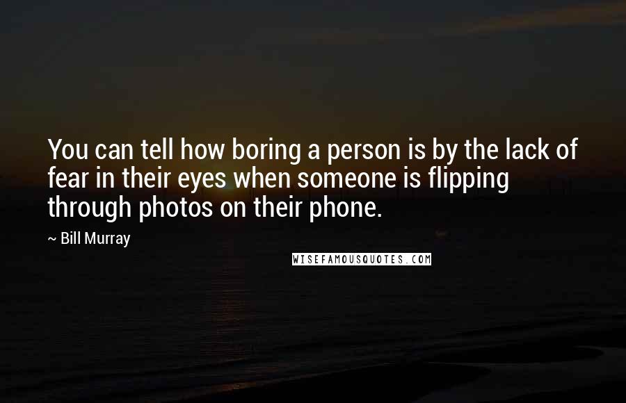 Bill Murray Quotes: You can tell how boring a person is by the lack of fear in their eyes when someone is flipping through photos on their phone.