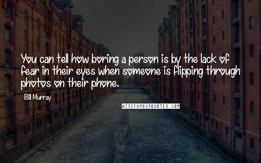 Bill Murray Quotes: You can tell how boring a person is by the lack of fear in their eyes when someone is flipping through photos on their phone.