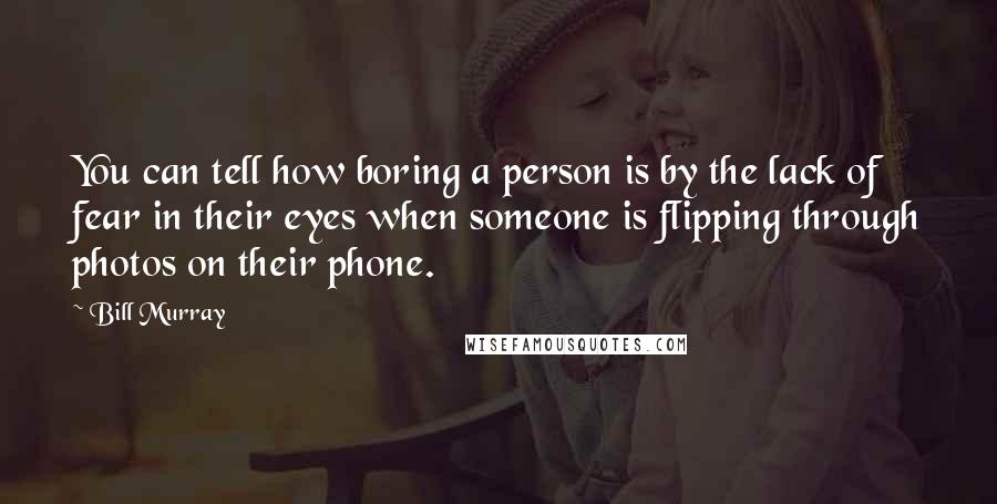 Bill Murray Quotes: You can tell how boring a person is by the lack of fear in their eyes when someone is flipping through photos on their phone.