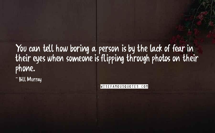 Bill Murray Quotes: You can tell how boring a person is by the lack of fear in their eyes when someone is flipping through photos on their phone.