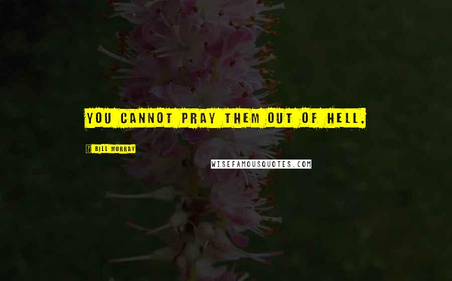 Bill Murray Quotes: You cannot pray them out of hell.