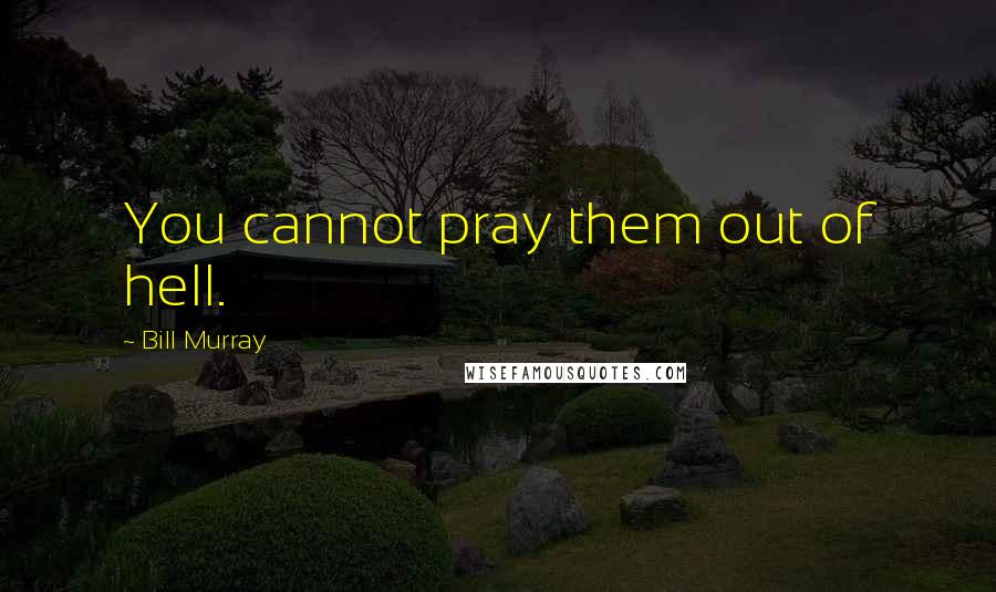Bill Murray Quotes: You cannot pray them out of hell.