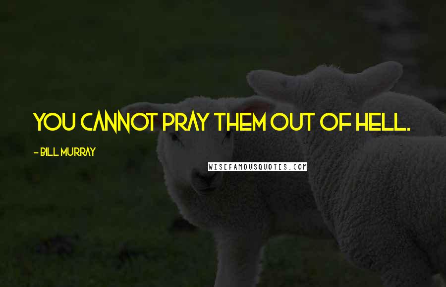Bill Murray Quotes: You cannot pray them out of hell.