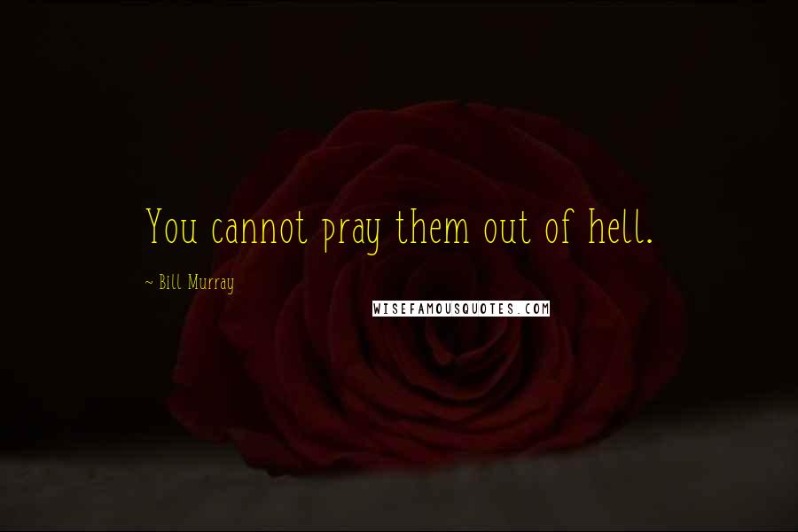 Bill Murray Quotes: You cannot pray them out of hell.