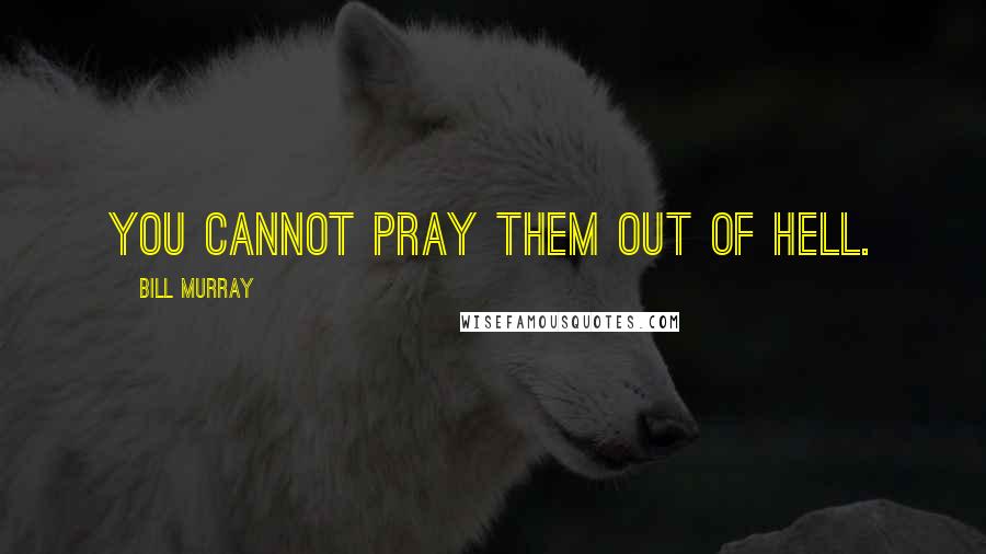 Bill Murray Quotes: You cannot pray them out of hell.