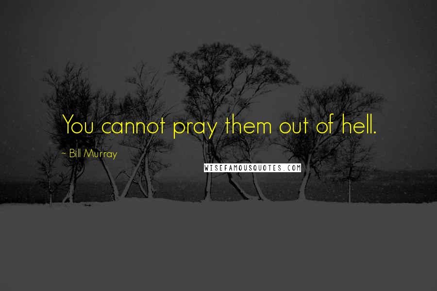 Bill Murray Quotes: You cannot pray them out of hell.