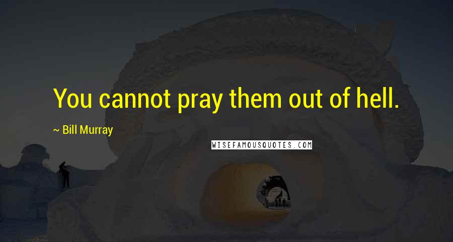 Bill Murray Quotes: You cannot pray them out of hell.