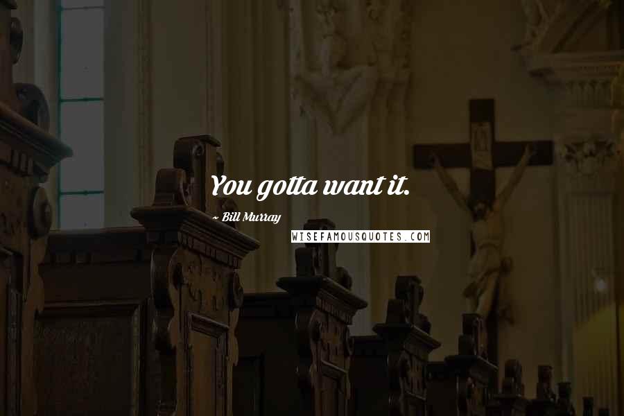 Bill Murray Quotes: You gotta want it.