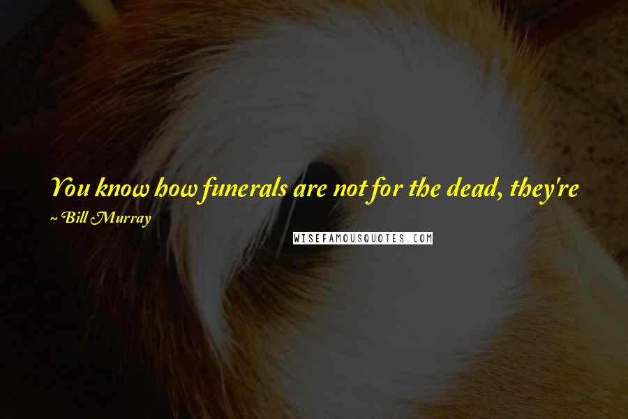 Bill Murray Quotes: You know how funerals are not for the dead, they're for the living? Bachelor parties are not for the groom, they're for the uncommitted.