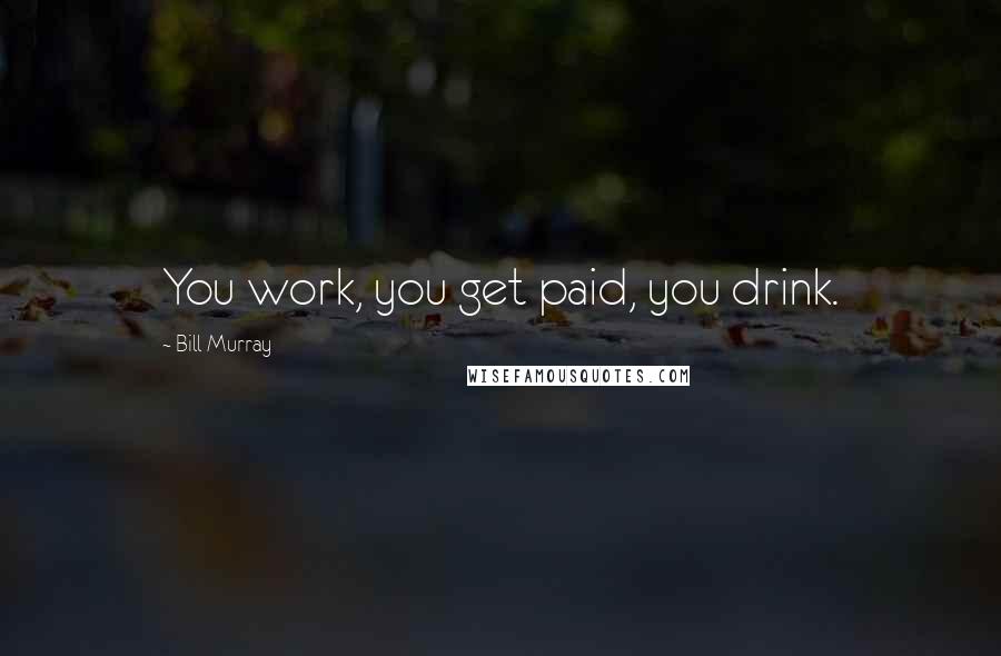 Bill Murray Quotes: You work, you get paid, you drink.