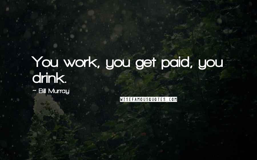 Bill Murray Quotes: You work, you get paid, you drink.