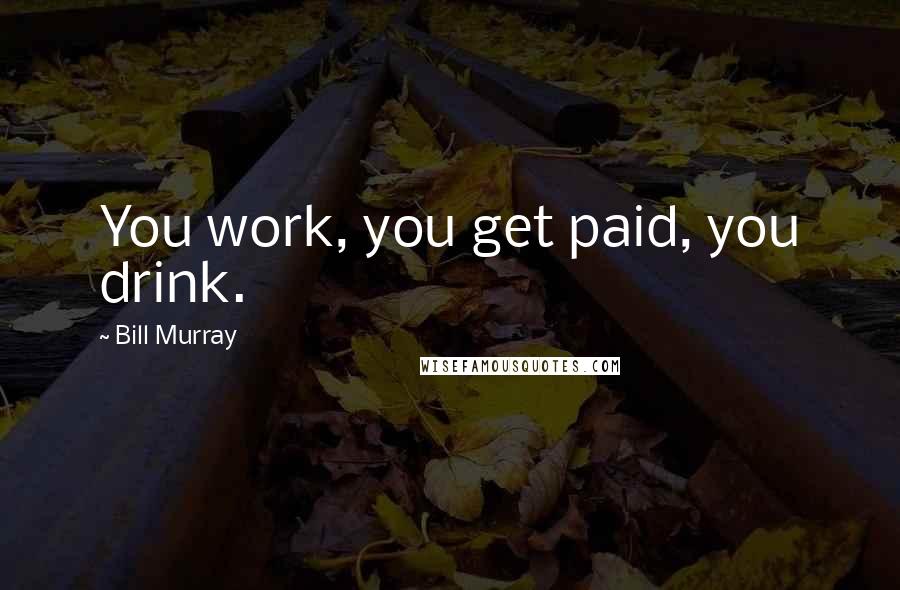 Bill Murray Quotes: You work, you get paid, you drink.