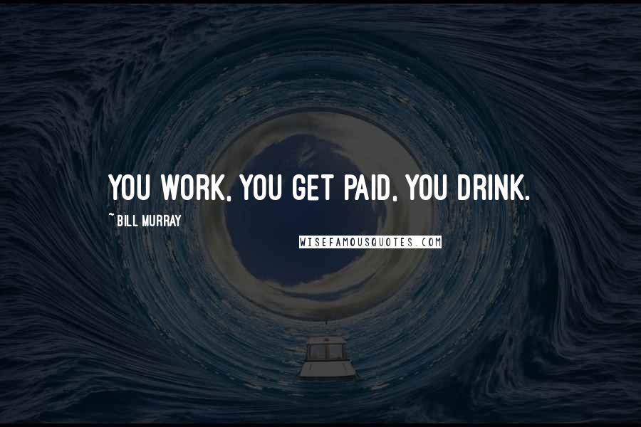 Bill Murray Quotes: You work, you get paid, you drink.