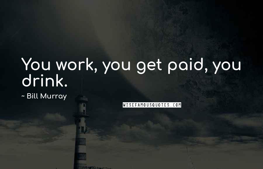 Bill Murray Quotes: You work, you get paid, you drink.