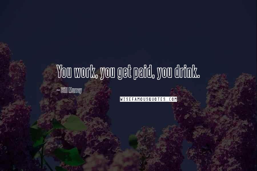 Bill Murray Quotes: You work, you get paid, you drink.