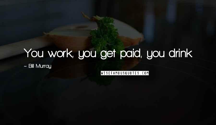 Bill Murray Quotes: You work, you get paid, you drink.