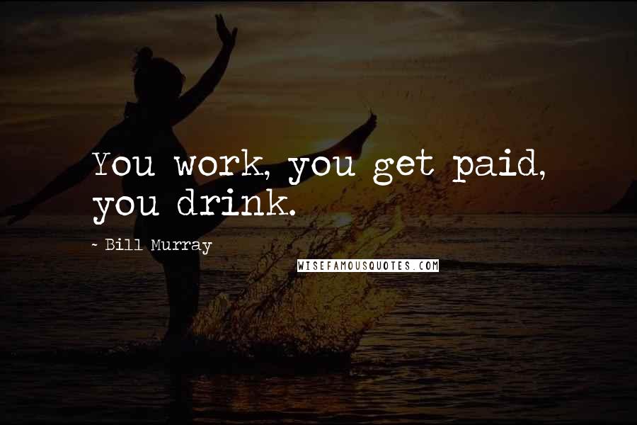 Bill Murray Quotes: You work, you get paid, you drink.