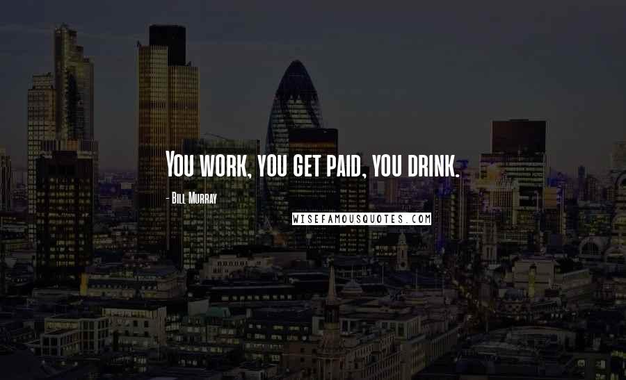 Bill Murray Quotes: You work, you get paid, you drink.