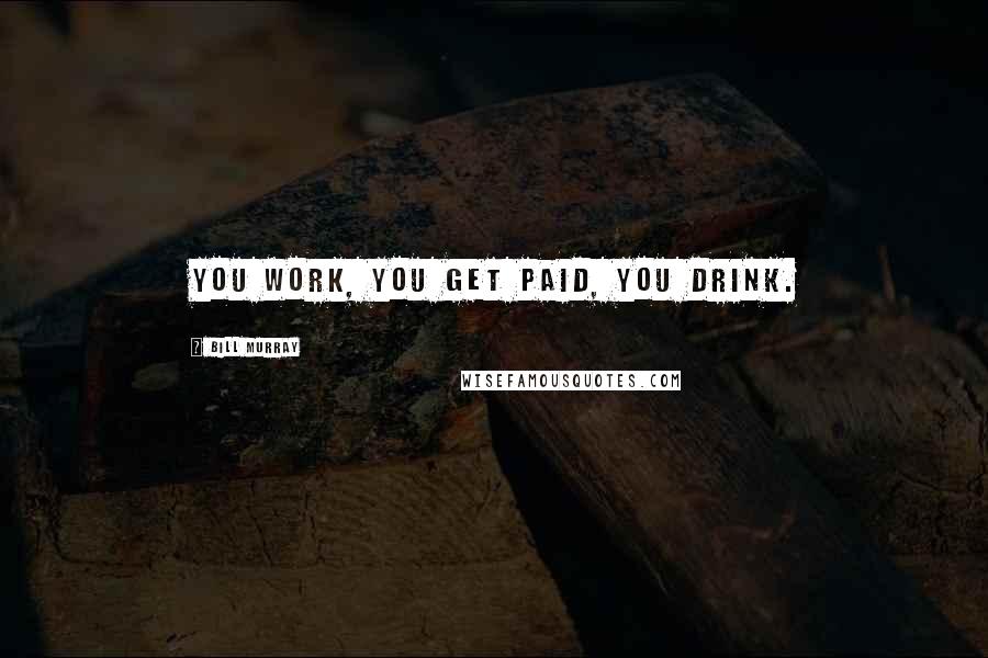 Bill Murray Quotes: You work, you get paid, you drink.