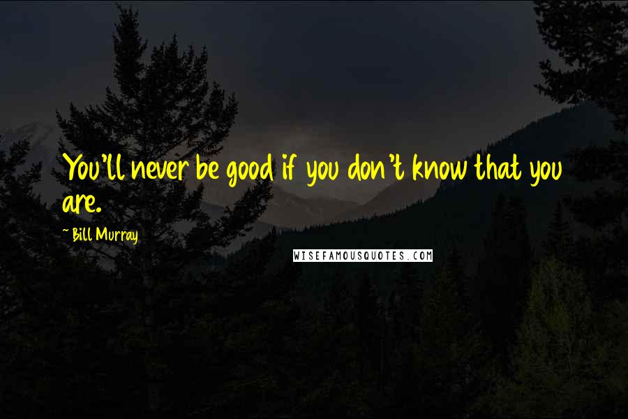 Bill Murray Quotes: You'll never be good if you don't know that you are.