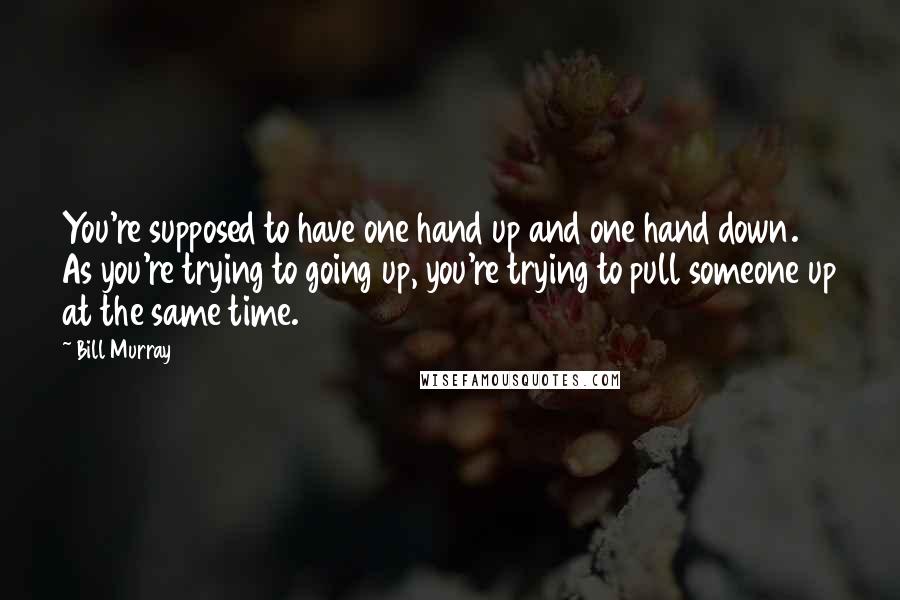 Bill Murray Quotes: You're supposed to have one hand up and one hand down. As you're trying to going up, you're trying to pull someone up at the same time.