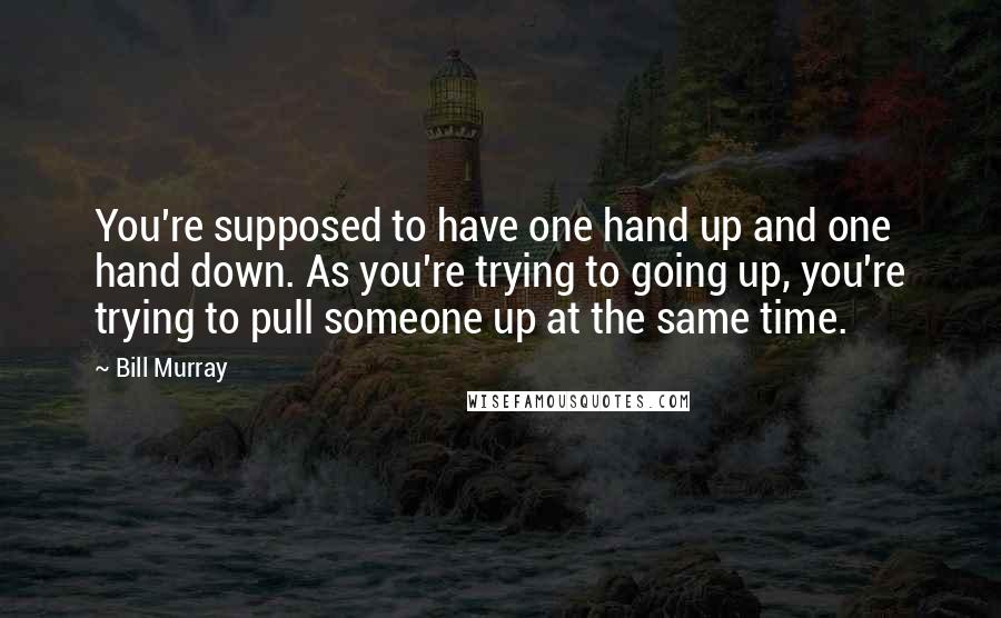 Bill Murray Quotes: You're supposed to have one hand up and one hand down. As you're trying to going up, you're trying to pull someone up at the same time.