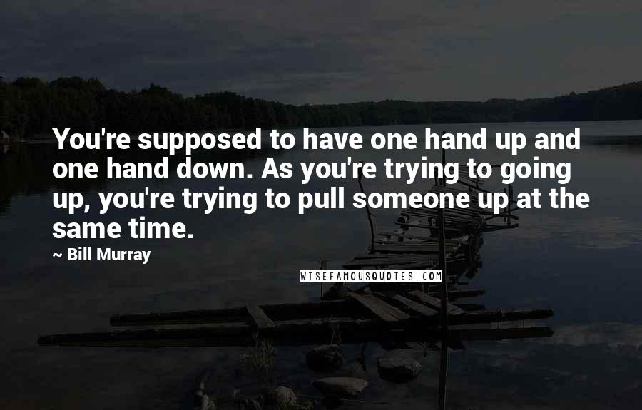 Bill Murray Quotes: You're supposed to have one hand up and one hand down. As you're trying to going up, you're trying to pull someone up at the same time.