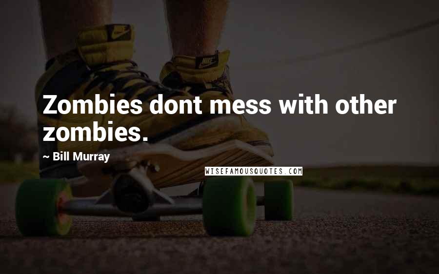 Bill Murray Quotes: Zombies dont mess with other zombies.
