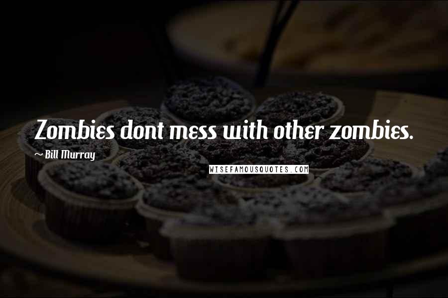 Bill Murray Quotes: Zombies dont mess with other zombies.