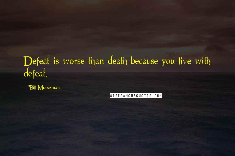 Bill Musselman Quotes: Defeat is worse than death because you live with defeat.