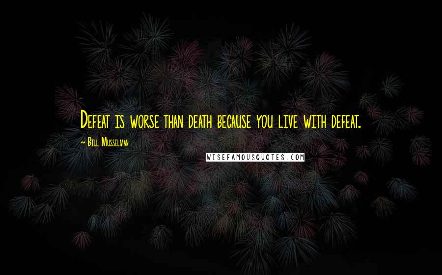 Bill Musselman Quotes: Defeat is worse than death because you live with defeat.