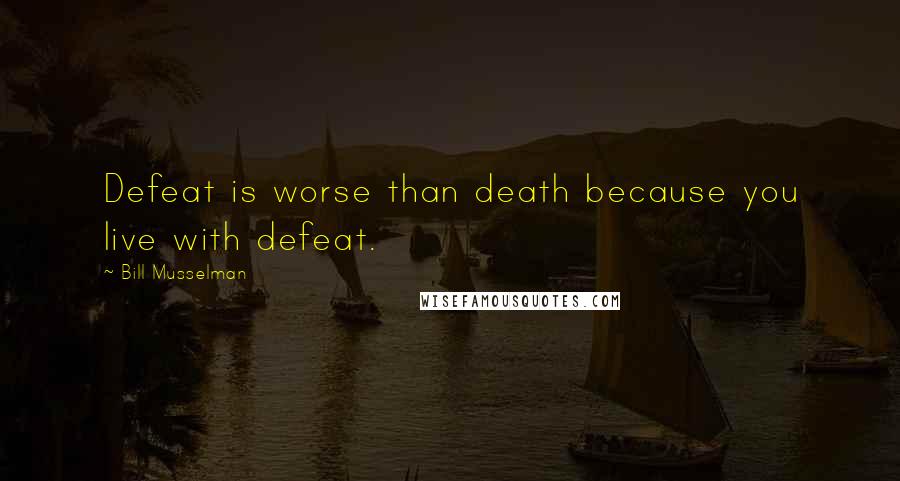 Bill Musselman Quotes: Defeat is worse than death because you live with defeat.