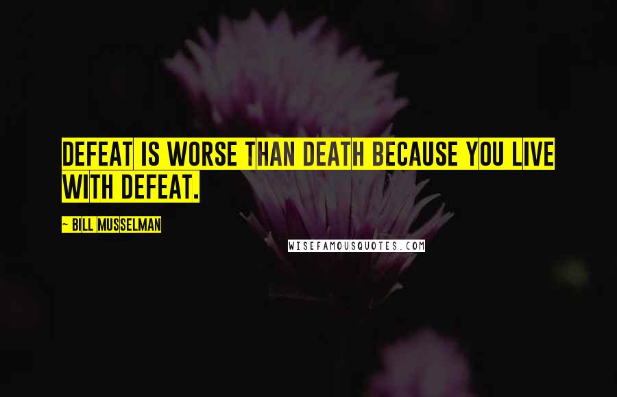 Bill Musselman Quotes: Defeat is worse than death because you live with defeat.