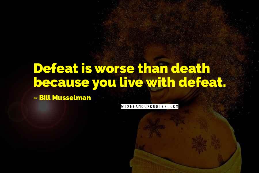 Bill Musselman Quotes: Defeat is worse than death because you live with defeat.