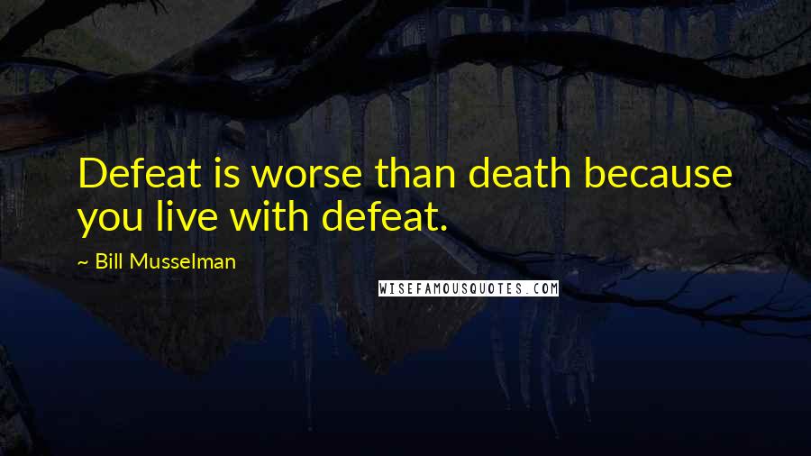 Bill Musselman Quotes: Defeat is worse than death because you live with defeat.