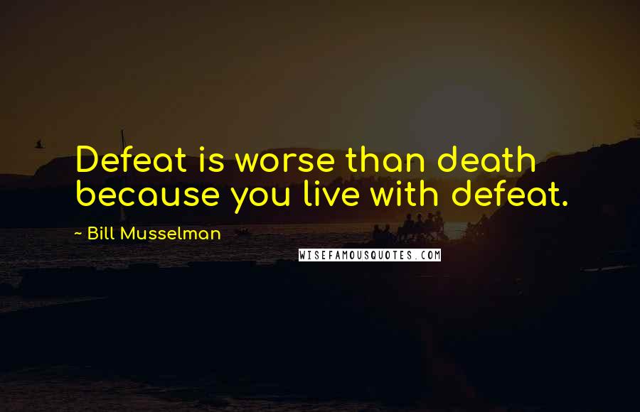 Bill Musselman Quotes: Defeat is worse than death because you live with defeat.