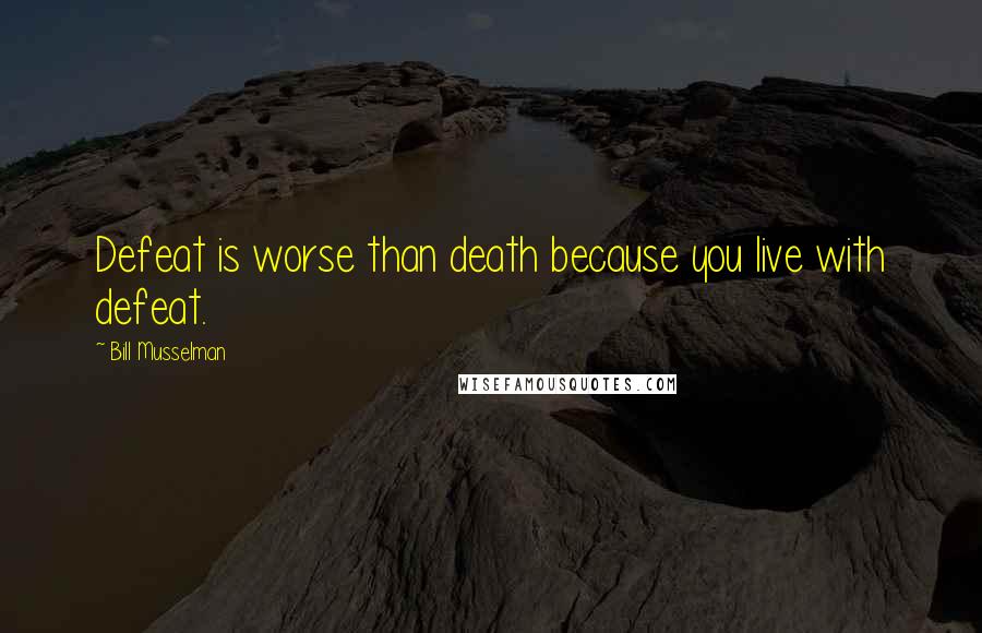 Bill Musselman Quotes: Defeat is worse than death because you live with defeat.