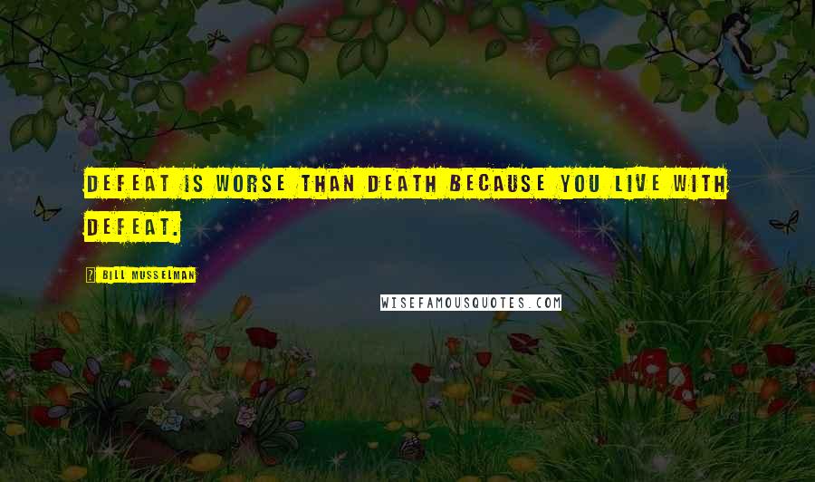 Bill Musselman Quotes: Defeat is worse than death because you live with defeat.