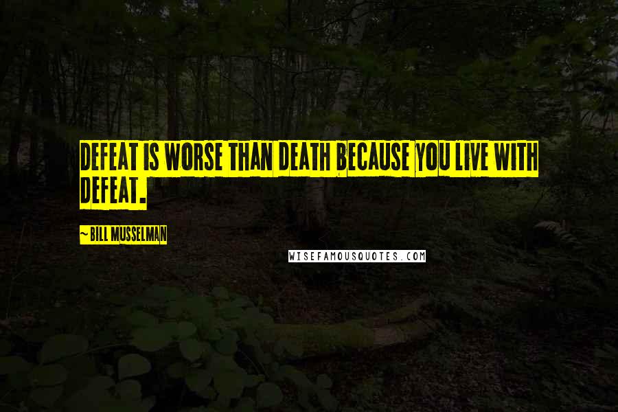 Bill Musselman Quotes: Defeat is worse than death because you live with defeat.