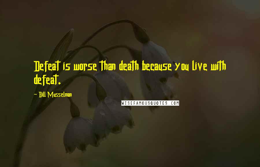 Bill Musselman Quotes: Defeat is worse than death because you live with defeat.